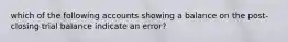 which of the following accounts showing a balance on the post-closing trial balance indicate an error?