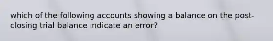 which of the following accounts showing a balance on the post-closing trial balance indicate an error?