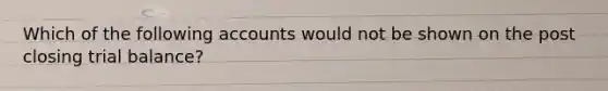 Which of the following accounts would not be shown on the post closing trial​ balance?