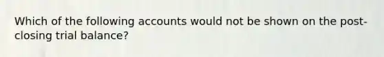 Which of the following accounts would not be shown on the post-closing trial​ balance?