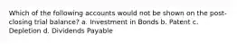 Which of the following accounts would not be shown on the post-closing trial balance? a. Investment in Bonds b. Patent c. Depletion d. Dividends Payable