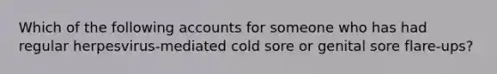 Which of the following accounts for someone who has had regular herpesvirus-mediated cold sore or genital sore flare-ups?