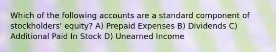 Which of the following accounts are a standard component of stockholders' equity? A) Prepaid Expenses B) Dividends C) Additional Paid In Stock D) Unearned Income