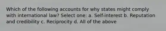 Which of the following accounts for why states might comply with international law? Select one: a. Self-interest b. Reputation and credibility c. Reciprocity d. All of the above