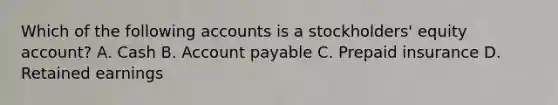 Which of the following accounts is a stockholders' equity account? A. Cash B. Account payable C. Prepaid insurance D. Retained earnings