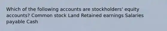 Which of the following accounts are stockholders' equity accounts? Common stock Land Retained earnings Salaries payable Cash