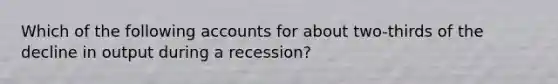 Which of the following accounts for about two-thirds of the decline in output during a recession?