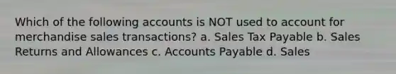 Which of the following accounts is NOT used to account for merchandise sales transactions? a. Sales Tax Payable b. Sales Returns and Allowances c. Accounts Payable d. Sales