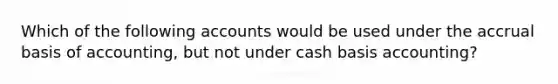 Which of the following accounts would be used under the accrual basis of​ accounting, but not under cash basis​ accounting?