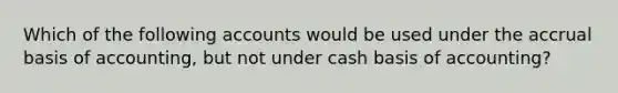 Which of the following accounts would be used under the accrual basis of accounting, but not under cash basis of accounting?