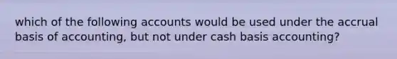 which of the following accounts would be used under the accrual basis of accounting, but not under cash basis accounting?