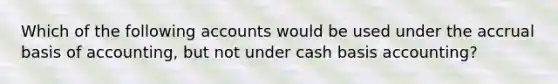 Which of the following accounts would be used under the accrual basis of accounting, but not under cash basis accounting?