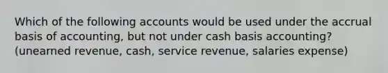 Which of the following accounts would be used under the accrual basis of accounting, but not under cash basis accounting? (unearned revenue, cash, service revenue, salaries expense)