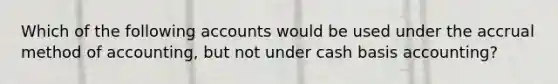 Which of the following accounts would be used under the accrual method of accounting, but not under cash basis accounting?