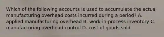 Which of the following accounts is used to accumulate the actual manufacturing overhead costs incurred during a period? A. applied manufacturing overhead B. work-in-process inventory C. manufacturing overhead control D. cost of goods sold