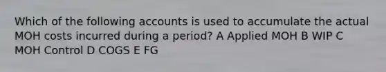 Which of the following accounts is used to accumulate the actual MOH costs incurred during a period? A Applied MOH B WIP C MOH Control D COGS E FG