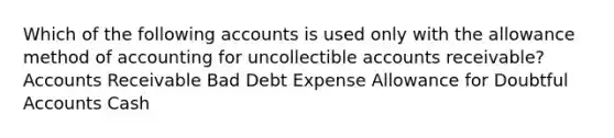 Which of the following accounts is used only with the allowance method of accounting for uncollectible accounts receivable? Accounts Receivable Bad Debt Expense Allowance for Doubtful Accounts Cash