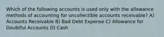 Which of the following accounts is used only with the allowance methods of accounting for uncollectible accounts receivable? A) Accounts Receivable B) Bad Debt Expense C) Allowance for Doubtful Accounts D) Cash