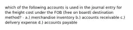 which of the following accounts is used in the journal entry for the freight cost under the FOB (free on board) destination method? - a.) merchandise inventory b.) accounts receivable c.) delivery expense d.) accounts payable