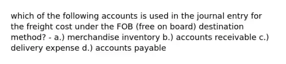 which of the following accounts is used in the journal entry for the freight cost under the FOB (free on board) destination method? - a.) merchandise inventory b.) accounts receivable c.) delivery expense d.) accounts payable