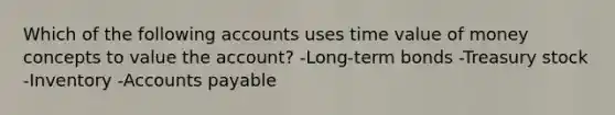 Which of the following accounts uses time value of money concepts to value the account? -Long-term bonds -Treasury stock -Inventory -Accounts payable