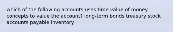 which of the following accounts uses time value of money concepts to value the account? long-term bonds treasury stock accounts payable inventory