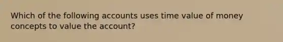 Which of the following accounts uses time value of money concepts to value the account?