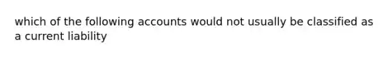 which of the following accounts would not usually be classified as a current liability