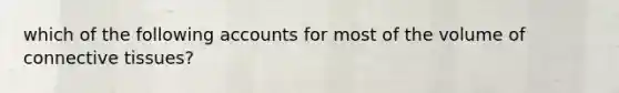 which of the following accounts for most of the volume of connective tissues?
