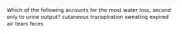 Which of the following accounts for the most water loss, second only to urine output? cutaneous transpiration sweating expired air tears feces