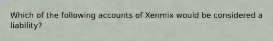 Which of the following accounts of Xenmix would be considered a liability?