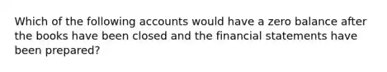 Which of the following accounts would have a zero balance after the books have been closed and the financial statements have been prepared?