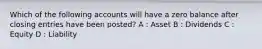 Which of the following accounts will have a zero balance after closing entries have been posted? A : Asset B : Dividends C : Equity D : Liability