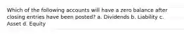 Which of the following accounts will have a zero balance after closing entries have been posted? a. Dividends b. Liability c. Asset d. Equity