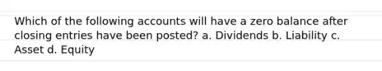 Which of the following accounts will have a zero balance after closing entries have been posted? a. Dividends b. Liability c. Asset d. Equity