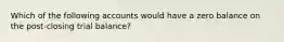 Which of the following accounts would have a zero balance on the post-closing trial balance?