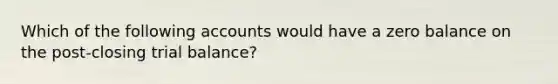 Which of the following accounts would have a zero balance on the post-closing trial balance?