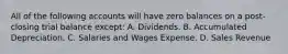 All of the following accounts will have zero balances on a post-closing trial balance except: A. Dividends. B. Accumulated Depreciation. C. Salaries and Wages Expense. D. Sales Revenue