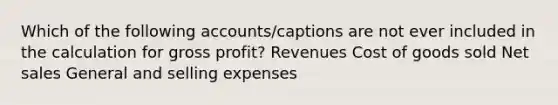 Which of the following accounts/captions are not ever included in the calculation for gross profit? Revenues Cost of goods sold Net sales General and selling expenses