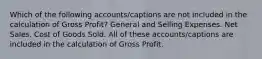 Which of the following accounts/captions are not included in the calculation of Gross Profit? General and Selling Expenses. Net Sales. Cost of Goods Sold. All of these accounts/captions are included in the calculation of Gross Profit.