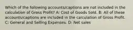 Which of the following accounts/captions are not included in the calculation of Gross Profit? A: Cost of Goods Sold. B: All of these accounts/captions are included in the calculation of Gross Profit. C: General and Selling Expenses. D: Net sales