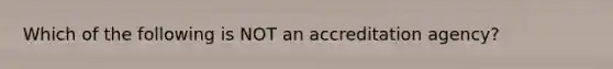 Which of the following is NOT an accreditation agency?