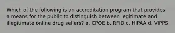 Which of the following is an accreditation program that provides a means for the public to distinguish between legitimate and illegitimate online drug sellers? a. CPOE b. RFID c. HIPAA d. VIPPS