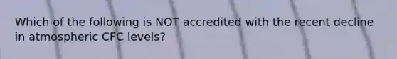 Which of the following is NOT accredited with the recent decline in atmospheric CFC levels?