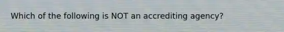 Which of the following is NOT an accrediting agency?