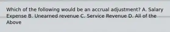 Which of the following would be an accrual adjustment? A. Salary Expense B. Unearned revenue C. Service Revenue D. All of the Above