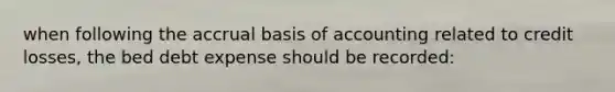 when following the accrual basis of accounting related to credit losses, the bed debt expense should be recorded: