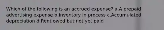 Which of the following is an accrued expense? a.A prepaid advertising expense b.Inventory in process c.Accumulated depreciation d.Rent owed but not yet paid
