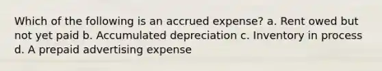 Which of the following is an accrued expense? a. Rent owed but not yet paid b. Accumulated depreciation c. Inventory in process d. A prepaid advertising expense