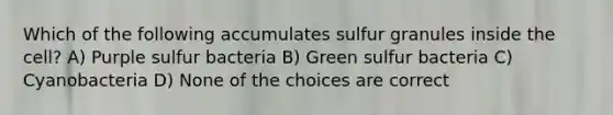 Which of the following accumulates sulfur granules inside the cell? A) Purple sulfur bacteria B) Green sulfur bacteria C) Cyanobacteria D) None of the choices are correct